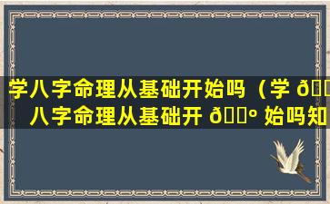 学八字命理从基础开始吗（学 🐶 八字命理从基础开 🌺 始吗知乎）